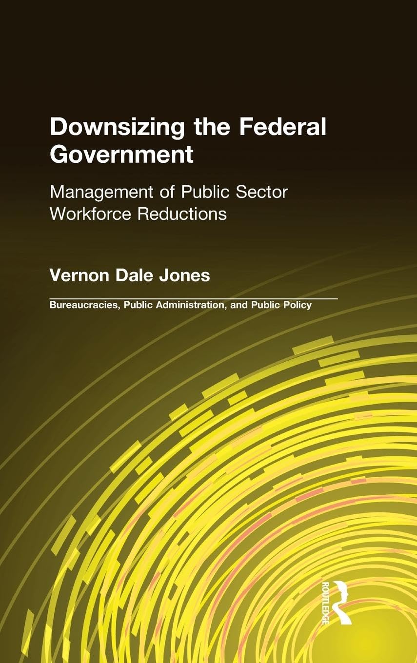 Downsizing the Federal Government: Management of Public Sector Workforce Reductions (Bureaucracies, Public Administration, and Public Policy)