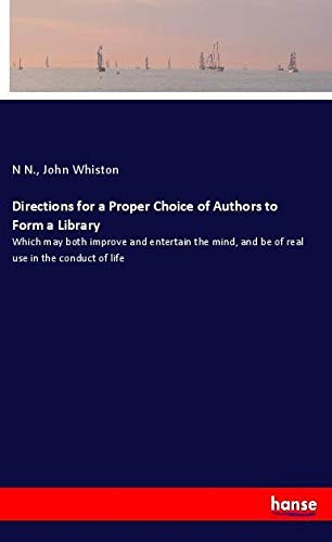 Directions for a Proper Choice of Authors to Form a Library: Which may both improve and entertain the mind, and be of real use in the conduct of life