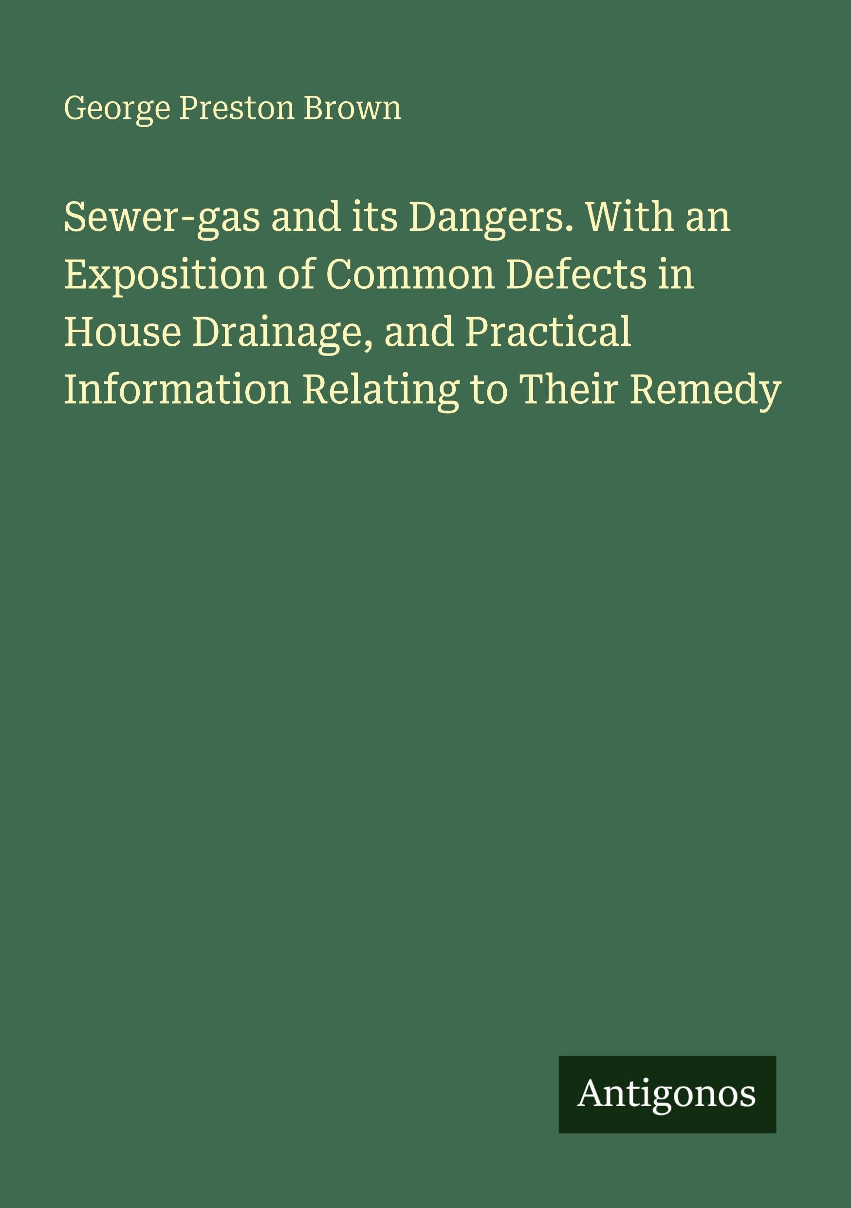 Sewer-gas and its Dangers. With an Exposition of Common Defects in House Drainage, and Practical Information Relating to Their Remedy