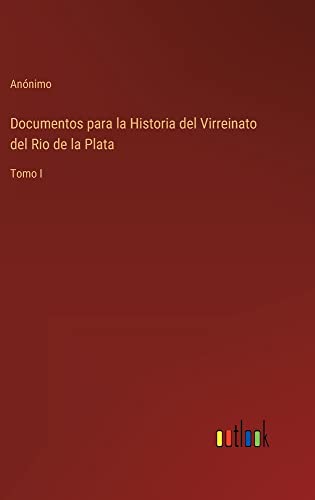 Documentos para la Historia del Virreinato del Rio de la Plata: Tomo I