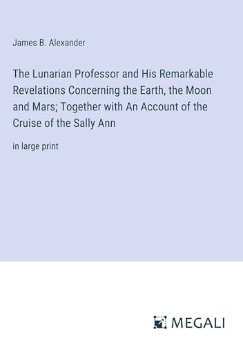 The Lunarian Professor and His Remarkable Revelations Concerning the Earth, the Moon and Mars; Together with An Account of the Cruise of the Sally Ann: in large print