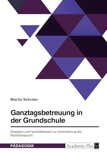 Ganztagsbetreuung in der Grundschule. Strategien und Fachkräftebedarf zur Verwirklichung des Rechtsanspruchs