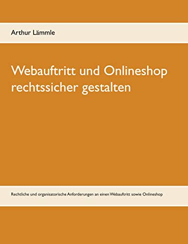 Webauftritt und Onlineshop rechtssicher gestalten: Rechtliche und organisatorische Anforderungen an einen Webauftritt sowie Onlineshop