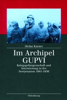 Im Archipel GUPVI: Kriegsgefangenschaft und Internierung in der Sowjetunion 1941-1956
