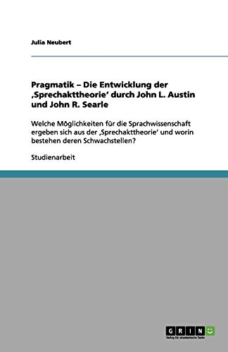 Pragmatik ¿ Die Entwicklung der ¿Sprechakttheorie¿ durch John L. Austin und John R. Searle: Welche Möglichkeiten für die Sprachwissenschaft ergeben ... und worin bestehen deren Schwachstellen?