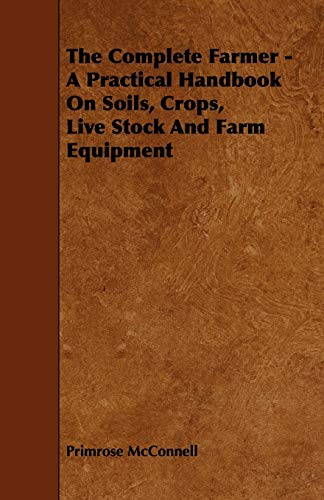 The Complete Farmer - A Practical Handbook on Soils, Crops, Live Stock and Farm Equipment