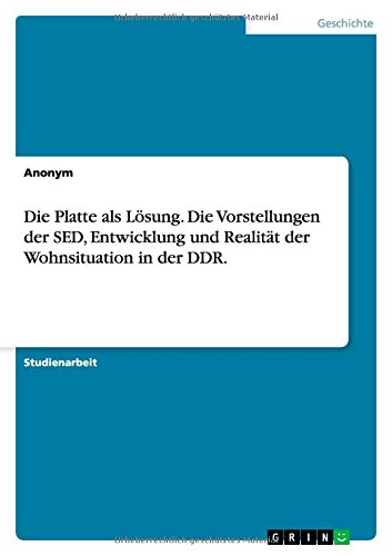 Die Platte als Lösung. Die Vorstellungen der SED, Entwicklung und Realität der Wohnsituation in der DDR