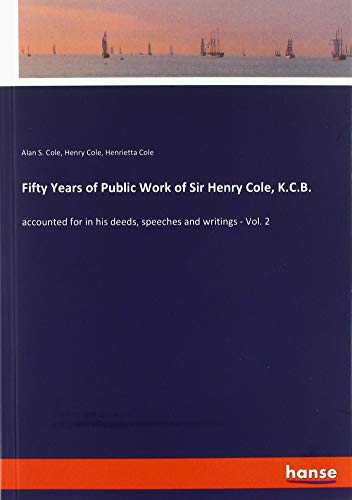 Fifty Years of Public Work of Sir Henry Cole, K.C.B.: accounted for in his deeds, speeches and writings - Vol. 2