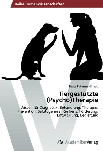 Tiergestützte (Psycho)Therapie: Wissen für Diagnostik, Behandlung, Therapie, Prävention, Salutogenese, Resilienz, Förderung, Entwicklung, Begleitung