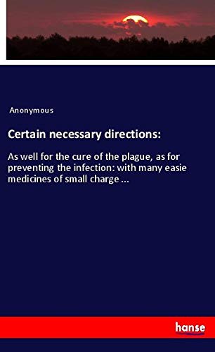 Certain necessary directions:: As well for the cure of the plague, as for preventing the infection: with many easie medicines of small charge ...