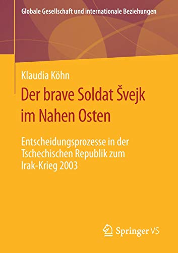 Der brave Soldat Švejk im Nahen Osten: Entscheidungsprozesse in der Tschechischen Republik zum Irak-Krieg 2003 (Globale Gesellschaft und internationale Beziehungen)