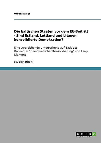 Die baltischen Staaten vor dem EU-Beitritt - Sind Estland, Lettland und Litauen konsolidierte Demokratien?: Eine vergleichende Untersuchung auf Basis ... Konsolidierung von Larry Diamond