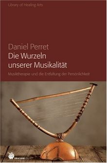 Die Wurzeln unserer Musikalität: Musiktherapie und die Entfaltung der Persönlichkeit: Musiktherapie und die Entfaltung der Persönlichkeit. Die fünf Elemente als Weg zu Harmonie und Heilung