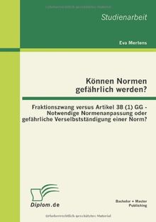 Können Normen gefährlich werden? : Fraktionszwang versus Artikel 38 (1) GG - Notwendige Normenanpassung oder gefährliche Verselbstständigung einer Norm?