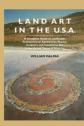 Land Art in the U.S.: A Complete Guide to Landscape, Environmental, Earthworks, Nature, Sculpture and Installation Art in the United States (Sculptors)