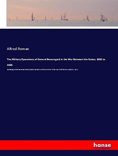 The Military Operations of General Beauregard in the War Between the States, 1861 to 1865: Including a brief personal sketch and a narrative of his services in the war with Mexico, 1846-8. Vol. 1