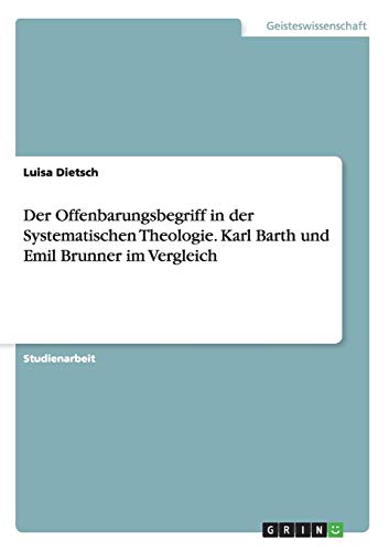 Der Offenbarungsbegriff in der Systematischen Theologie. Karl Barth und Emil Brunner im Vergleich