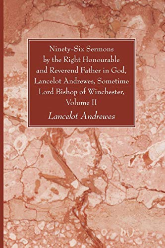 Ninety-Six Sermons by the Right Honourable and Reverend Father in God, Lancelot Andrewes, Sometime Lord Bishop of Winchester, Volume II