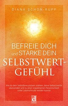 Befreie Dich und stärke Dein Selbstwertgefühl: Wie du dein Selbstbewusstsein stärken, deine Selbstzweifel überwinden und zu einer respektierten Persönlichkeit voller Lebensfreude werden kannst