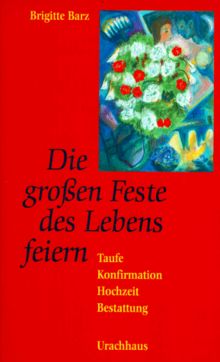 Die großen Feste des Lebens feiern. Taufe - Konfirmation - Hochzeit - Bestattung