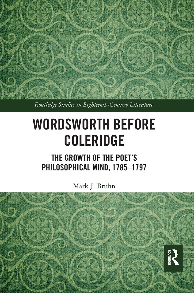 Wordsworth Before Coleridge: The Growth of the Poet's Philosophical Mind, 1785-1797 (Routledge Studies in Eighteenth-Century Literature)