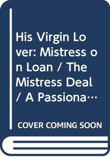 His Virgin Lover: Mistress on Loan / The Mistress Deal / A Passionate Proposition