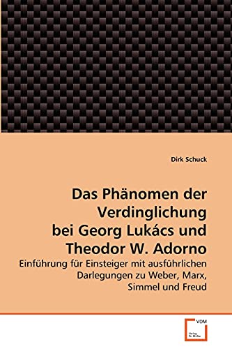 Das Phänomen der Verdinglichung bei Georg Lukács und Theodor W. Adorno: Einführung für Einsteiger mit ausführlichen Darlegungen zu Weber, Marx, Simmel und Freud
