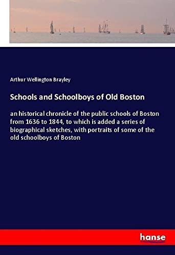 Schools and Schoolboys of Old Boston: an historical chronicle of the public schools of Boston from 1636 to 1844, to which is added a series of ... of some of the old schoolboys of Boston