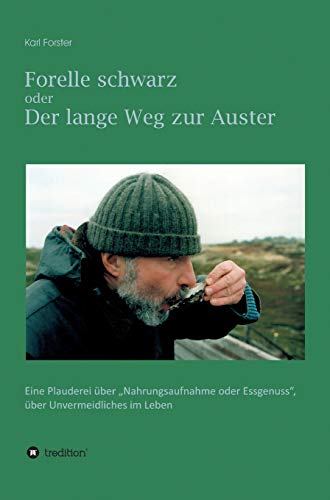 Forelle schwarz oder der lange Weg zur Auster: Eine Plauderei über Nahrungsaufnahme oder Essgenuss, über Unvermeidliches im Leben