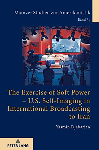 The Exercise of Soft Power – U.S. Self-Imaging in International Broadcasting to Iran: Dissertationsschrift (Mainzer Studien zur Amerikanistik, Band 71)