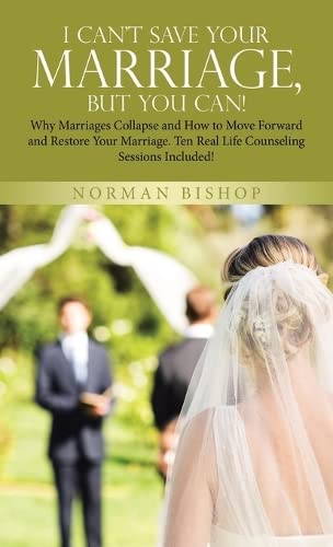 I Can't Save Your Marriage, but You Can!: Why Marriages Collapse and How to Move Forward and Restore Your Marriage. Ten Real Life Counseling Sessions Included!