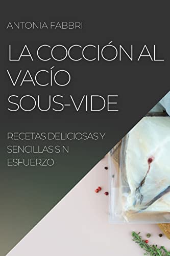 La Cocción al Vacío Sous-Vide: RECETAS DELICIOSAS Y SENCILLAS SIN ESFUERZO