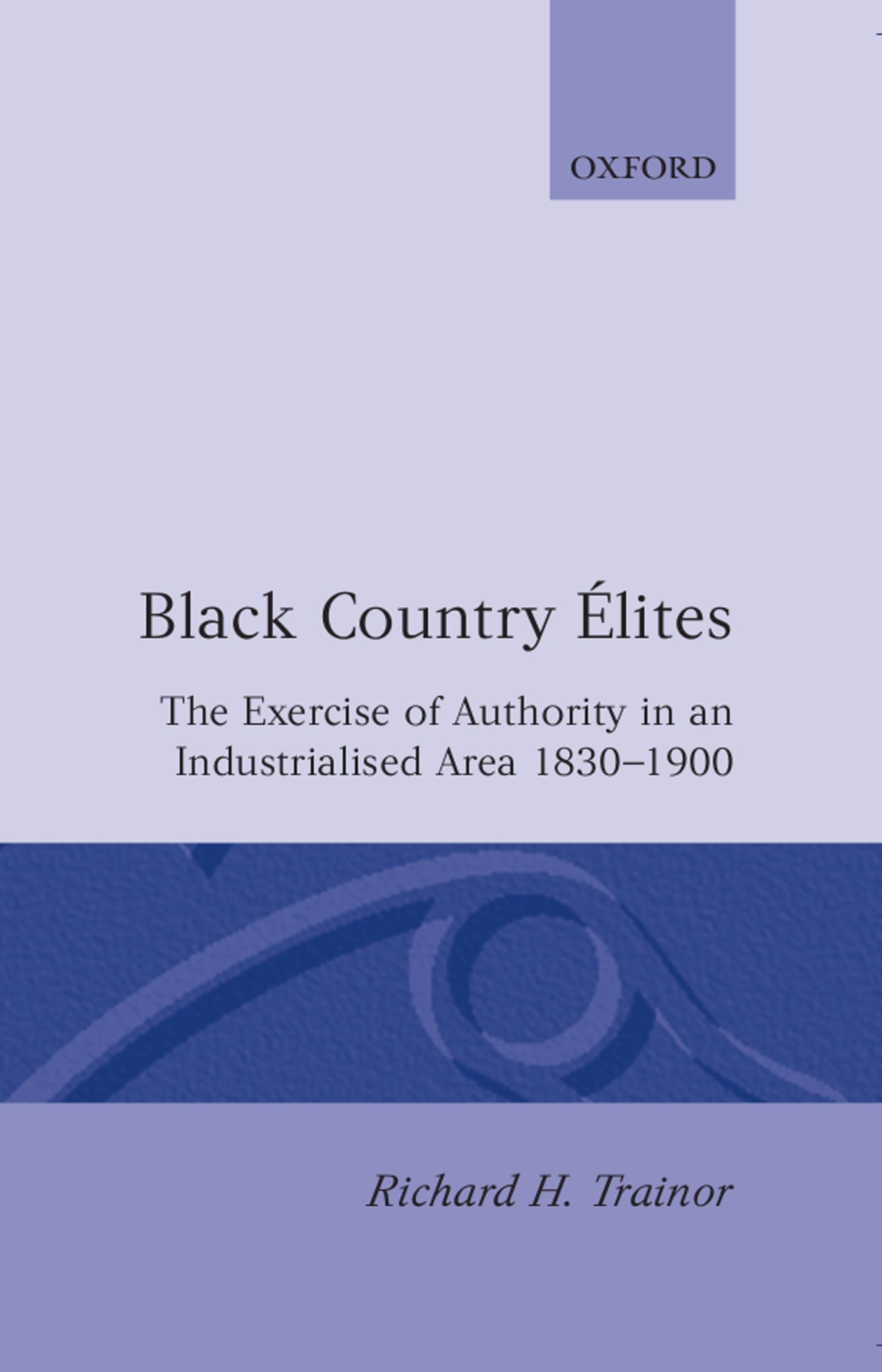 Black Country Elites: The Exercise of Authority in an Industrialized Area 1830-1900 (Oxford Historical Monographs)