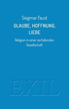 Glaube, Hoffnung, Liebe: Religion in einer zerfallenden Gesellschaft (EXIL)