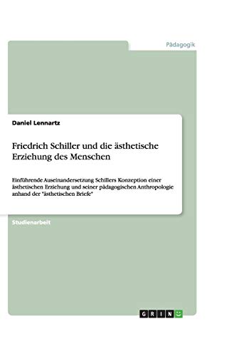 Friedrich Schiller und die ästhetische Erziehung des Menschen: Einführende Auseinandersetzung Schillers Konzeption einer ästhetischen Erziehung und ... anhand der ästhetischen Briefe