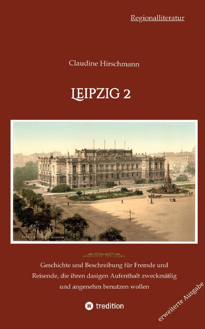 Leipzig 2: Geschichte und Beschreibung für Fremde und Reisende, die ihren dasigen Aufenthalt zweckmäßig und angenehm benutzen wollen (erweiterte ... mit Claudine Hirschmann: erweiterte Ausgabe)