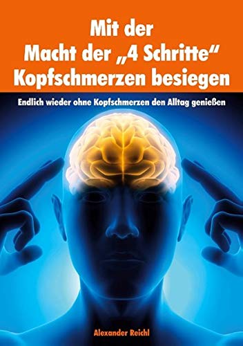 Mit der Macht der 4 Schritte Kopfschmerzen besiegen: Endlich wieder ohne Kopfschmerzen den Alltag genießen