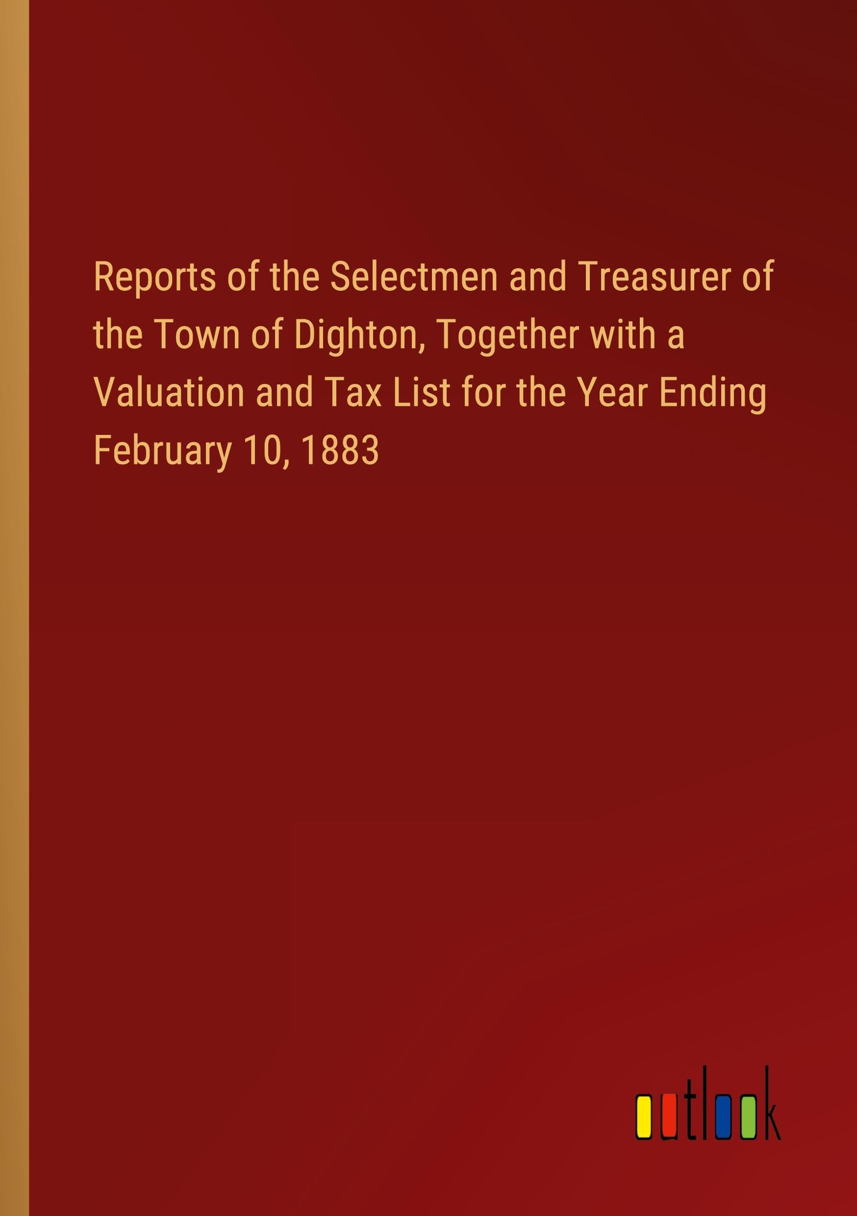 Reports of the Selectmen and Treasurer of the Town of Dighton, Together with a Valuation and Tax List for the Year Ending February 10, 1883