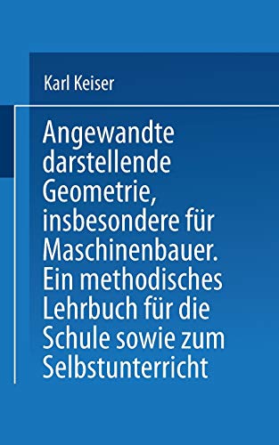 Angewandte darstellende Geometrie, insbesondere für Maschinenbauer: Ein Methodisches Lehrbuch Für Die Schule Sowie Zum Selbstunterricht