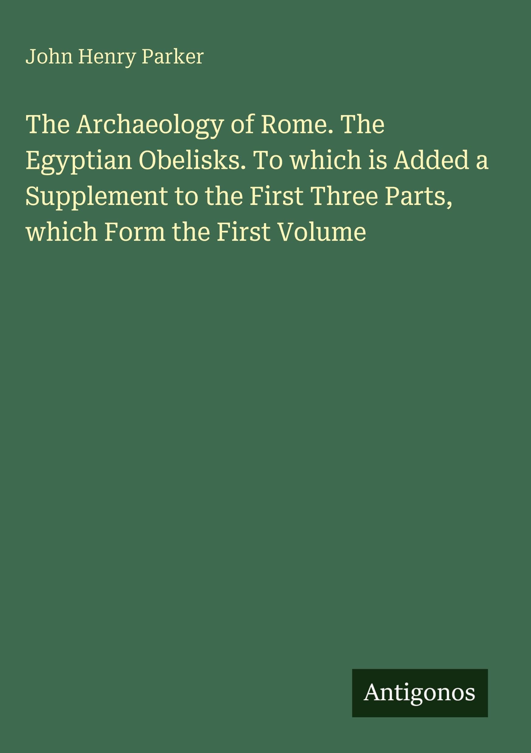 The Archaeology of Rome. The Egyptian Obelisks. To which is Added a Supplement to the First Three Parts, which Form the First Volume