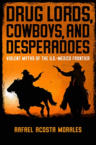 Drug Lords, Cowboys, and Desperadoes: Violent Myths of the U.S.-Mexico Frontier (Latino Perspectives)