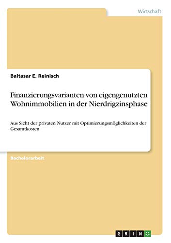 Finanzierungsvarianten von eigengenutzten Wohnimmobilien in der Nierdrigzinsphase: Aus Sicht der privaten Nutzer mit Optimierungsmöglichkeiten der Gesamtkosten