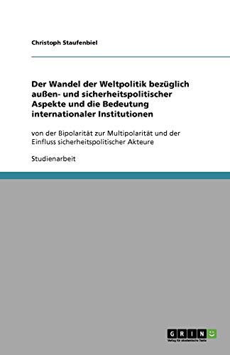 Der Wandel der Weltpolitik bezüglich außen- und sicherheitspolitischer Aspekte und die Bedeutung internationaler Institutionen: von der Bipolarität ... der Einfluss sicherheitspolitischer Akteure