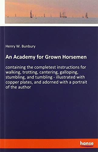 An Academy for Grown Horsemen: containing the completest instructions for walking, trotting, cantering, galloping, stumbling, and tumbling - ... and adorned with a portrait of the author