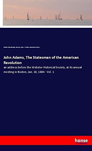 John Adams, The Statesman of the American Revolution: an address before the Webster Historical Society, at its annual meeting in Boston, Jan. 18, 1884 - Vol. 1