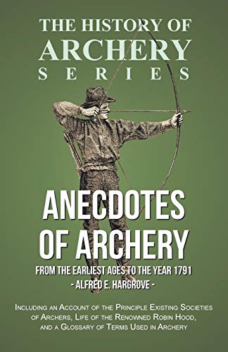 Anecdotes of Archery - From The Earliest Ages to the Year 1791 - Including an Account of the Principle Existing Societies of Archers, Life of the ... Used in Archery (History of Archery Series)