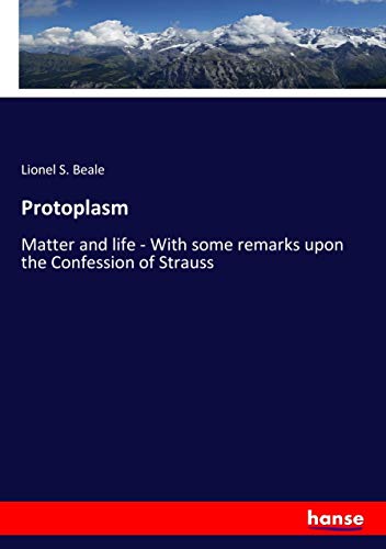 Protoplasm: Matter and life - With some remarks upon the Confession of Strauss