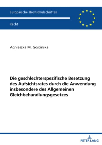 Die geschlechterspezifische Besetzung des Aufsichtsrates durch die Anwendung insbesondere des Allgemeinen Gleichbehandlungsgesetzes: Dissertationsschrift (Europäische Hochschulschriften Recht)