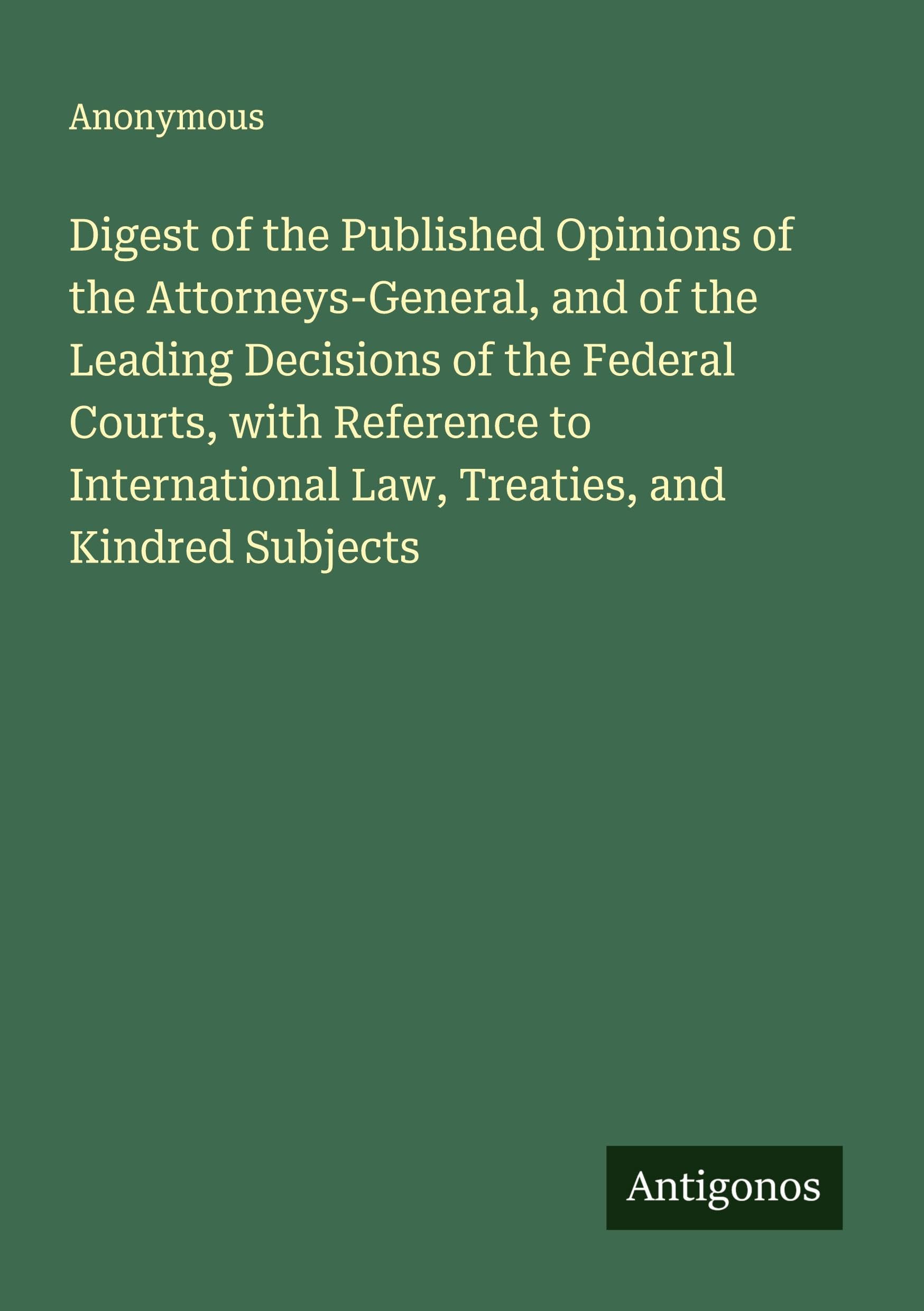 Digest of the Published Opinions of the Attorneys-General, and of the Leading Decisions of the Federal Courts, with Reference to International Law, Treaties, and Kindred Subjects