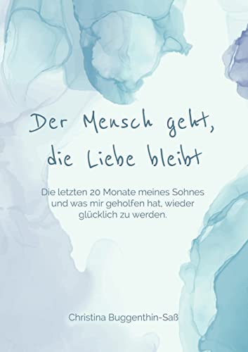 Der Mensch geht, die Liebe bleibt: Die letzten 20 Monate meines Sohnes und was mir geholfen hat, wieder glücklich zu werden...